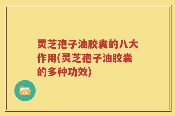 灵芝孢子油胶囊的八大作用(灵芝孢子油胶囊的多种功效)