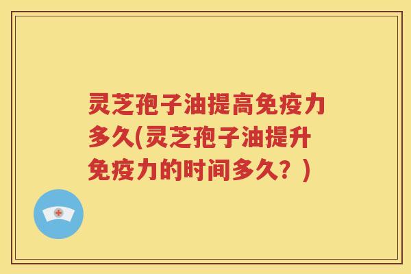 灵芝孢子油提高免疫力多久(灵芝孢子油提升免疫力的时间多久？)