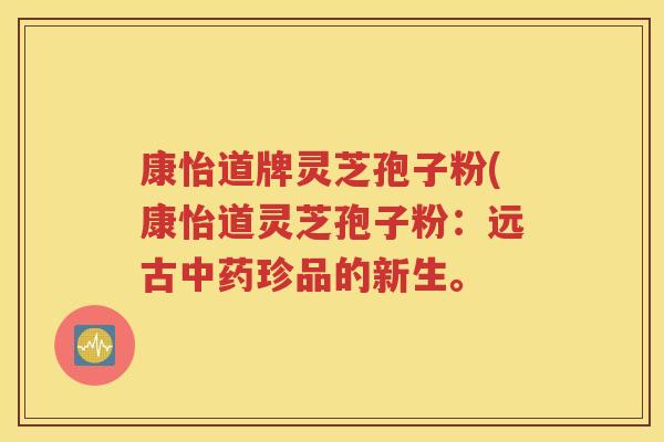 康怡道牌灵芝孢子粉(康怡道灵芝孢子粉：远古中药珍品的新生。