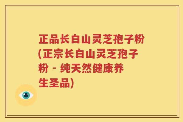 正品长白山灵芝孢子粉(正宗长白山灵芝孢子粉 - 纯天然健康养生圣品)