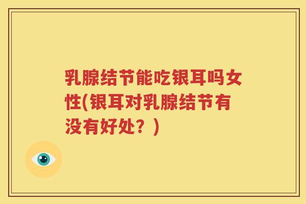 乳腺结节能吃银耳吗女性(银耳对乳腺结节有没有好处？)