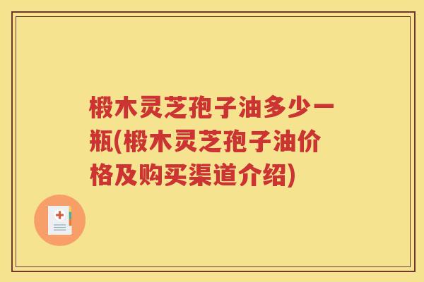 椴木灵芝孢子油多少一瓶(椴木灵芝孢子油价格及购买渠道介绍)