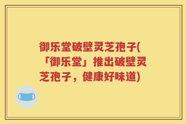 御乐堂破壁灵芝孢子(「御乐堂」推出破壁灵芝孢子，健康好味道)