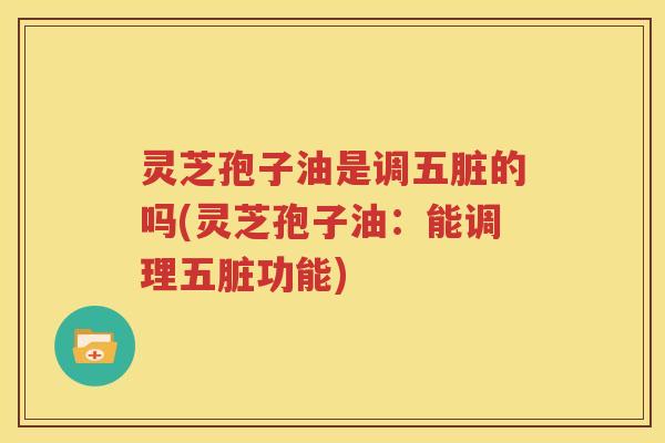 灵芝孢子油是调五脏的吗(灵芝孢子油：能调理五脏功能)