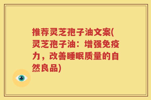 推荐灵芝孢子油文案(灵芝孢子油：增强免疫力，改善睡眠质量的自然良品)