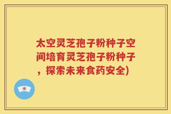 太空灵芝孢子粉种子空间培育灵芝孢子粉种子，探索未来食药安全)