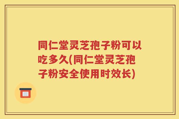 同仁堂灵芝孢子粉可以吃多久(同仁堂灵芝孢子粉安全使用时效长)