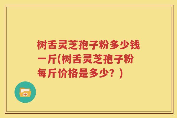 树舌灵芝孢子粉多少钱一斤(树舌灵芝孢子粉每斤价格是多少？)