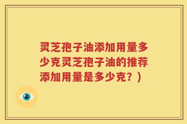 灵芝孢子油添加用量多少克灵芝孢子油的推荐添加用量是多少克？)