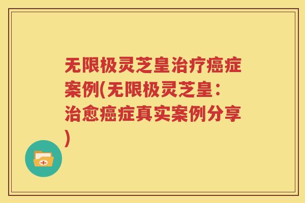 无限极灵芝皇治疗癌症案例(无限极灵芝皇：治愈癌症真实案例分享)