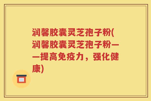 润馨胶囊灵芝孢子粉(润馨胶囊灵芝孢子粉——提高免疫力，强化健康)