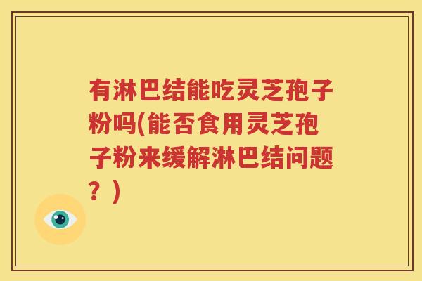 有淋巴结能吃灵芝孢子粉吗(能否食用灵芝孢子粉来缓解淋巴结问题？)