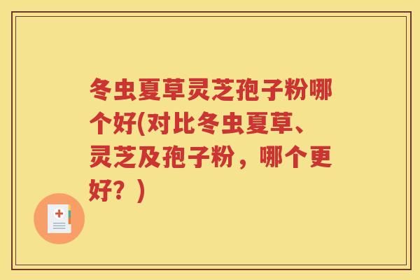冬虫夏草灵芝孢子粉哪个好(对比冬虫夏草、灵芝及孢子粉，哪个更好？)