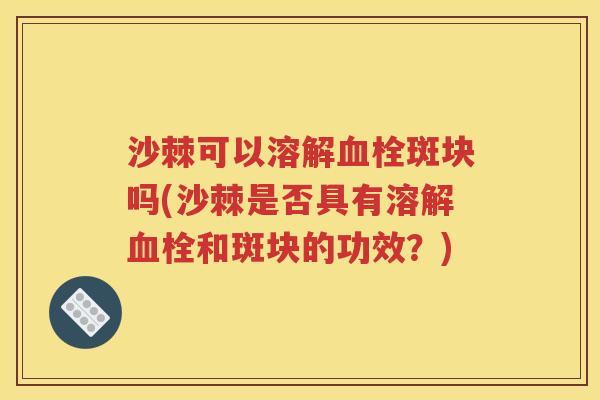 沙棘可以溶解血栓斑块吗(沙棘是否具有溶解血栓和斑块的功效？)