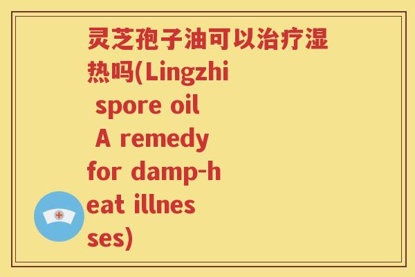 灵芝孢子油可以治疗湿热吗(Lingzhi spore oil A remedy for damp-heat illnesses)