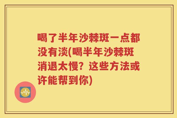 喝了半年沙棘斑一点都没有淡(喝半年沙棘斑消退太慢？这些方法或许能帮到你)
