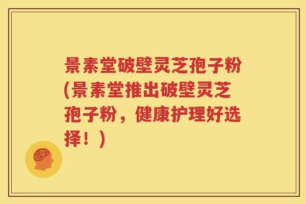 景素堂破壁灵芝孢子粉(景素堂推出破壁灵芝孢子粉，健康护理好选择！)