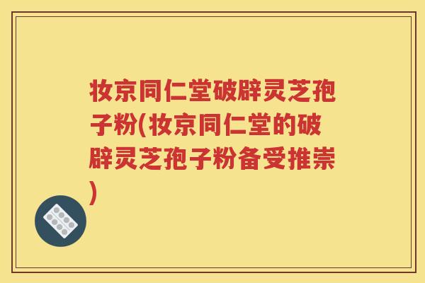 妆京同仁堂破辟灵芝孢子粉(妆京同仁堂的破辟灵芝孢子粉备受推崇)
