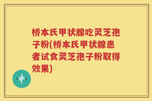 桥本氏甲状腺吃灵芝孢子粉(桥本氏甲状腺患者试食灵芝孢子粉取得效果)