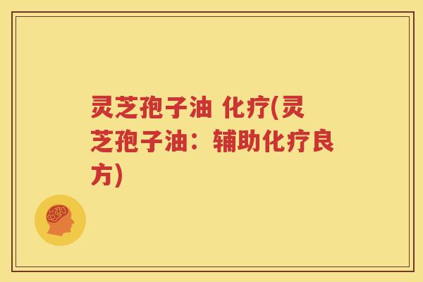 灵芝孢子油 化疗(灵芝孢子油：辅助化疗良方)