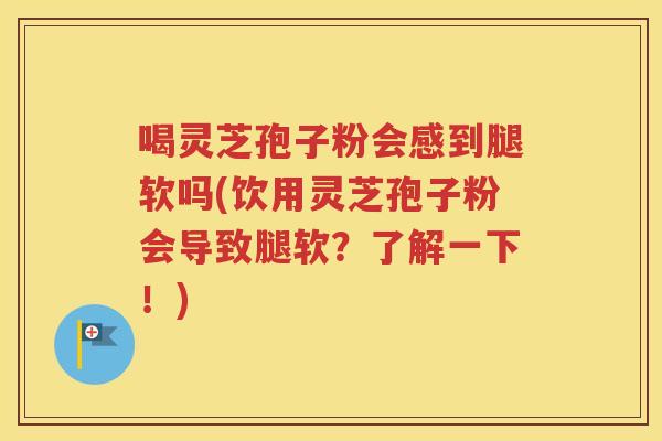 喝灵芝孢子粉会感到腿软吗(饮用灵芝孢子粉会导致腿软？了解一下！)