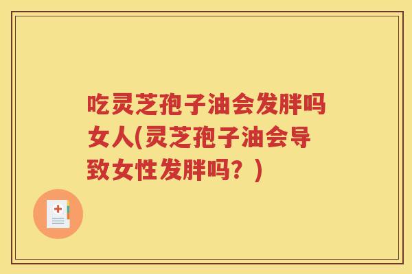 吃灵芝孢子油会发胖吗女人(灵芝孢子油会导致女性发胖吗？)