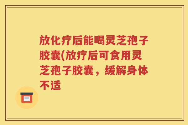 放化疗后能喝灵芝孢子胶囊(放疗后可食用灵芝孢子胶囊，缓解身体不适