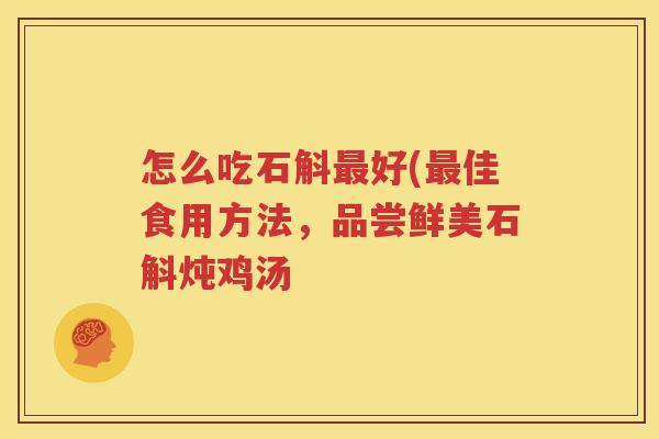 怎么吃石斛最好(最佳食用方法，品尝鲜美石斛炖鸡汤