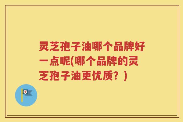 灵芝孢子油哪个品牌好一点呢(哪个品牌的灵芝孢子油更优质？)