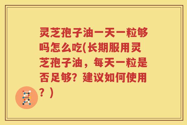 灵芝孢子油一天一粒够吗怎么吃(长期服用灵芝孢子油，每天一粒是否足够？建议如何使用？)