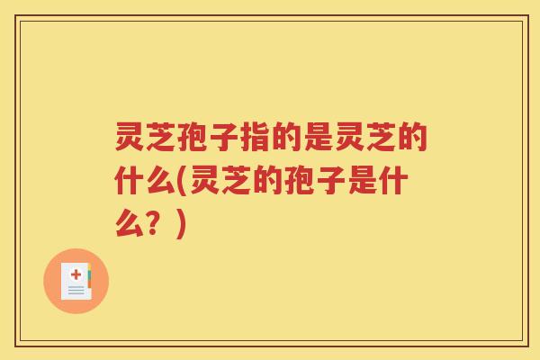 灵芝孢子指的是灵芝的什么(灵芝的孢子是什么？)