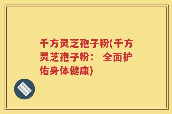 千方灵芝孢子粉(千方灵芝孢子粉： 全面护佑身体健康)