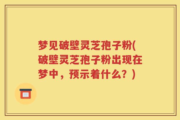 梦见破壁灵芝孢子粉(破壁灵芝孢子粉出现在梦中，预示着什么？)