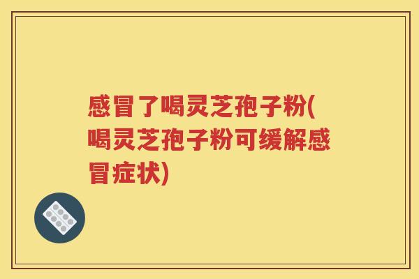 感冒了喝灵芝孢子粉(喝灵芝孢子粉可缓解感冒症状)
