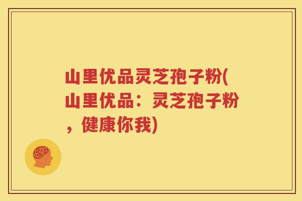 山里优品灵芝孢子粉(山里优品：灵芝孢子粉，健康你我)