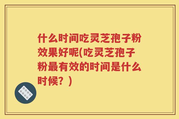 什么时间吃灵芝孢子粉效果好呢(吃灵芝孢子粉最有效的时间是什么时候？)