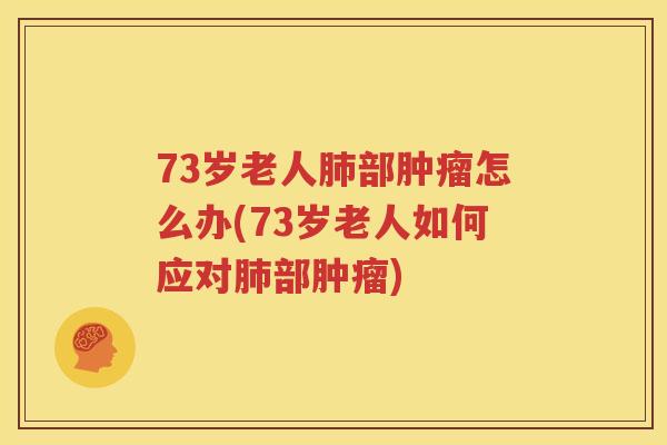 73岁老人肺部肿瘤怎么办(73岁老人如何应对肺部肿瘤)
