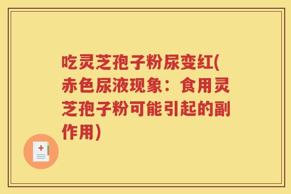 吃灵芝孢子粉尿变红(赤色尿液现象：食用灵芝孢子粉可能引起的副作用)