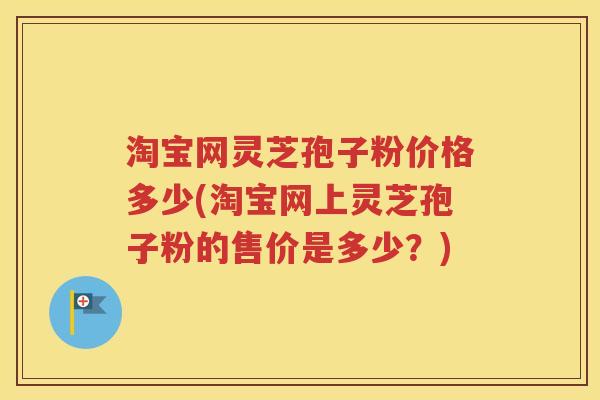淘宝网灵芝孢子粉价格多少(淘宝网上灵芝孢子粉的售价是多少？)