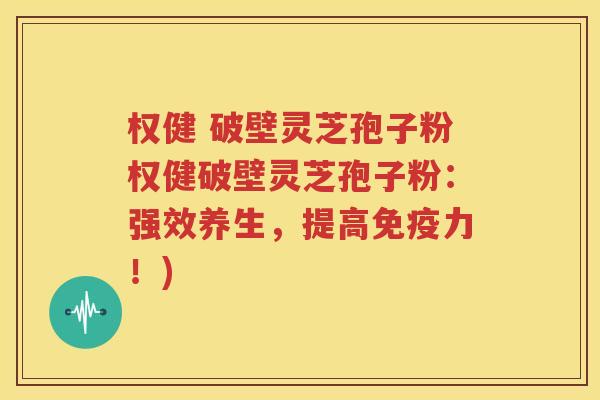 权健 破壁灵芝孢子粉权健破壁灵芝孢子粉：强效养生，提高免疫力！)