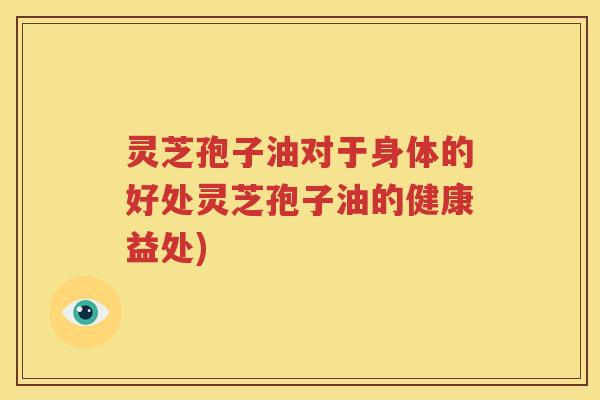 灵芝孢子油对于身体的好处灵芝孢子油的健康益处)