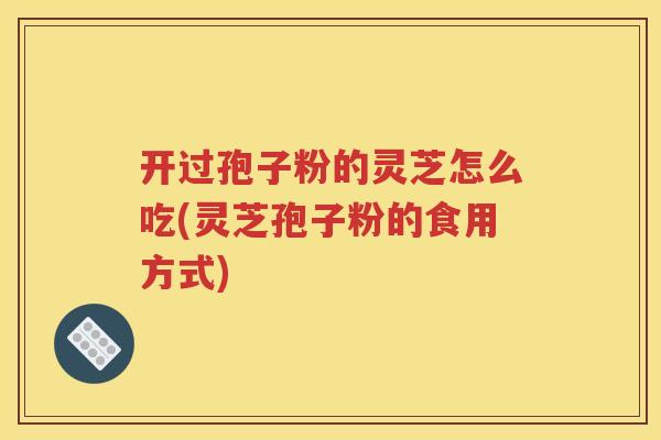 开过孢子粉的灵芝怎么吃(灵芝孢子粉的食用方式)