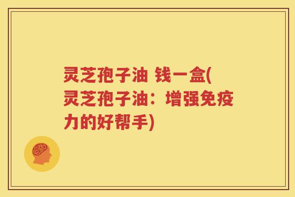 灵芝孢子油 钱一盒(灵芝孢子油：增强免疫力的好帮手)