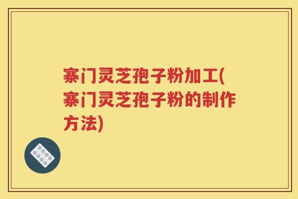 寨门灵芝孢子粉加工(寨门灵芝孢子粉的制作方法)