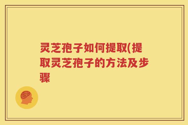 灵芝孢子如何提取(提取灵芝孢子的方法及步骤
