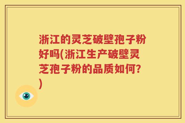 浙江的灵芝破壁孢子粉好吗(浙江生产破壁灵芝孢子粉的品质如何？)