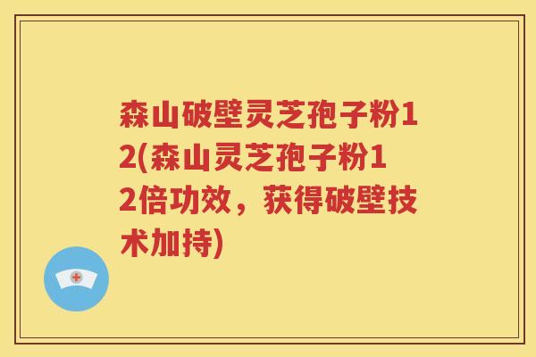森山破壁灵芝孢子粉12(森山灵芝孢子粉12倍功效，获得破壁技术加持)