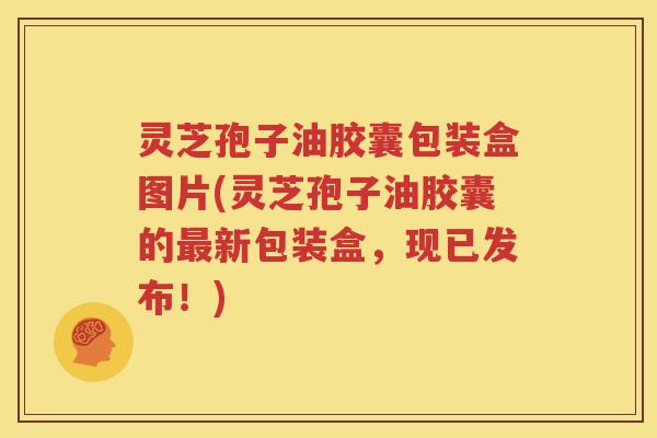 灵芝孢子油胶囊包装盒图片(灵芝孢子油胶囊的最新包装盒，现已发布！)