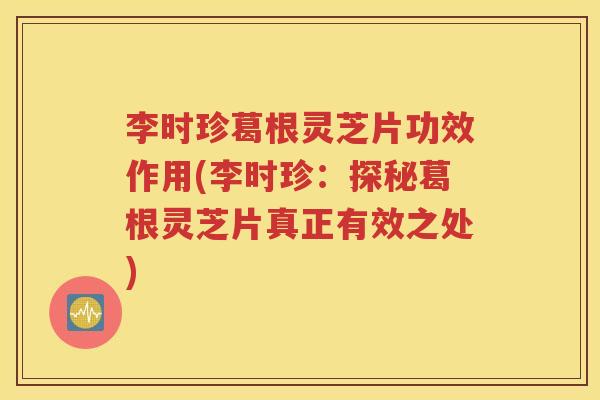李时珍葛根灵芝片功效作用(李时珍：探秘葛根灵芝片真正有效之处)
