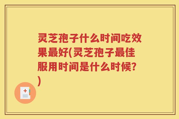 灵芝孢子什么时间吃效果最好(灵芝孢子最佳服用时间是什么时候？)